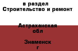  в раздел : Строительство и ремонт . Астраханская обл.,Знаменск г.